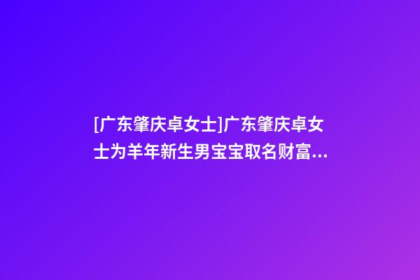 [广东肇庆卓女士]广东肇庆卓女士为羊年新生男宝宝取名财富型套餐-第1张-公司起名-玄机派